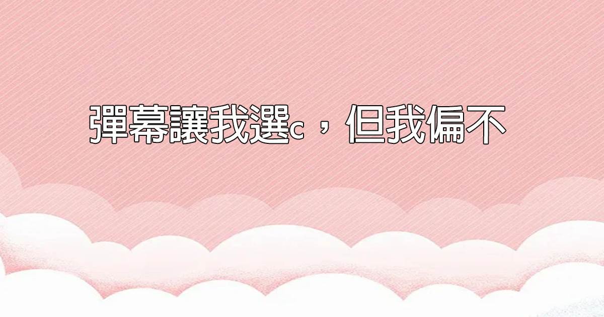 彈幕讓我選c，但我偏不