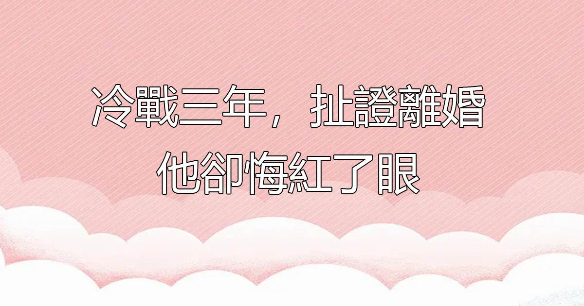 冷戰三年，扯證離婚他卻悔紅了眼