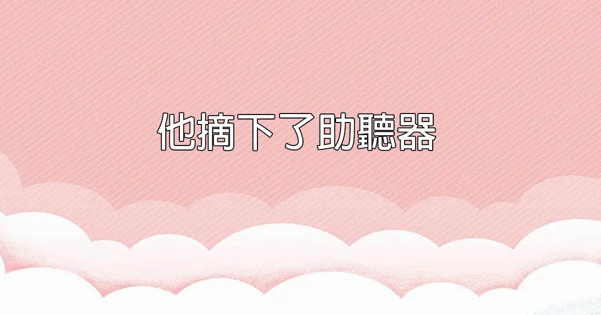 他摘下了助聽器