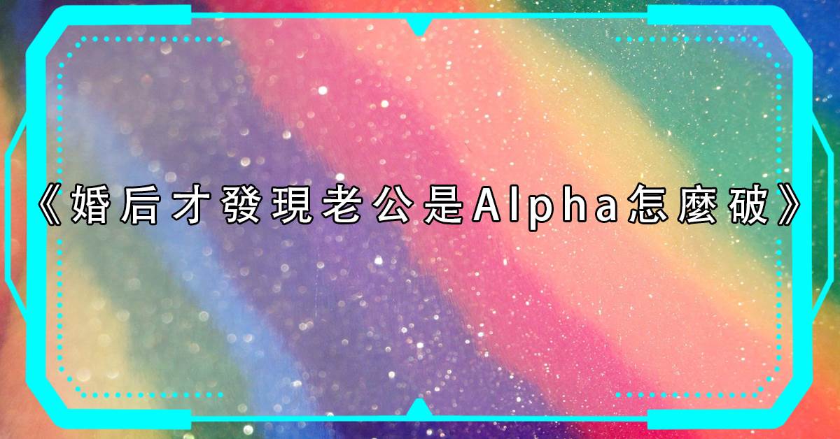 婚後才發現老公是Alpha怎麼破